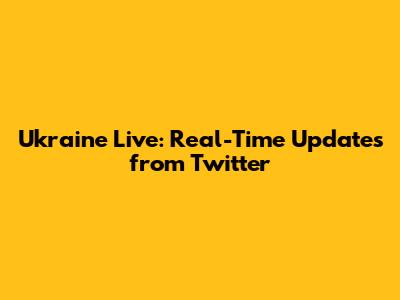 Ukraine Live: Real-Time Updates from Twitter