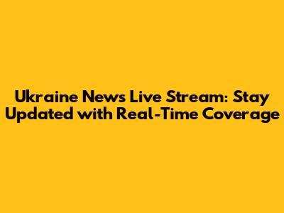 Ukraine News Live Stream: Stay Updated with Real-Time Coverage