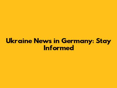 Ukraine News in Germany: Stay Informed