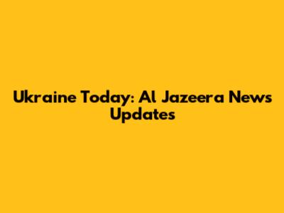 Ukraine Today: Al Jazeera News Updates