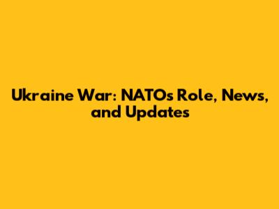 Ukraine War: NATO's Role, News, and Updates