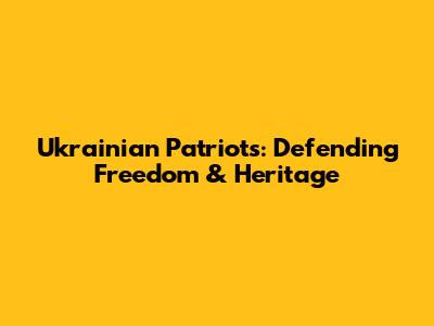 Ukrainian Patriots: Defending Freedom & Heritage