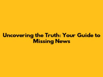 Uncovering the Truth: Your Guide to Missing News