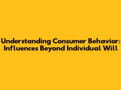 Understanding Consumer Behavior: Influences Beyond Individual Will