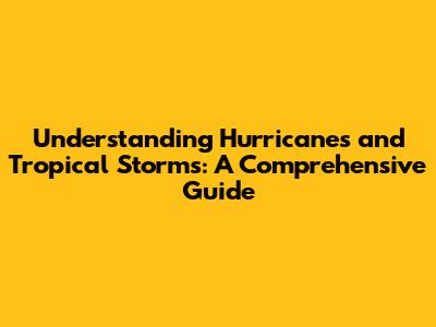 Understanding Hurricanes and Tropical Storms: A Comprehensive Guide