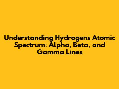 Understanding Hydrogen's Atomic Spectrum: Alpha, Beta, and Gamma Lines