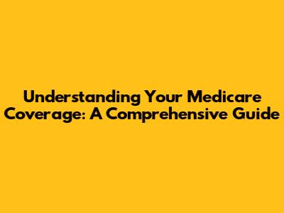 Understanding Your Medicare Coverage: A Comprehensive Guide