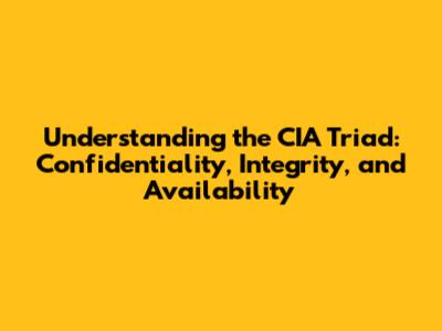 Understanding the CIA Triad: Confidentiality, Integrity, and Availability