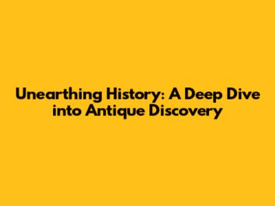 Unearthing History: A Deep Dive into Antique Discovery