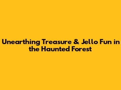 Unearthing Treasure & Jello Fun in the Haunted Forest