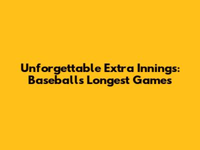 Unforgettable Extra Innings: Baseball's Longest Games