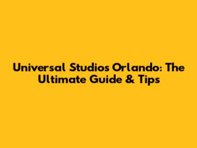 Universal Studios Orlando: The Ultimate Guide & Tips
