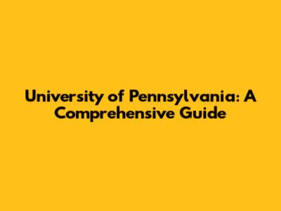 University of Pennsylvania: A Comprehensive Guide