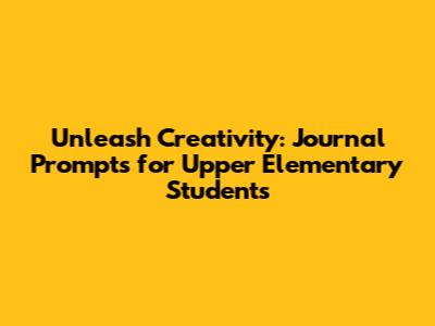 Unleash Creativity: Journal Prompts for Upper Elementary Students
