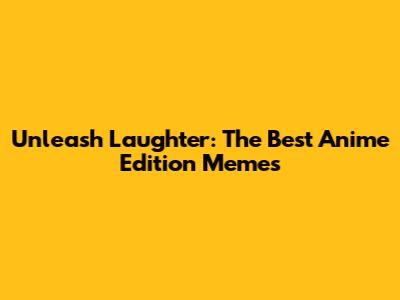 Unleash Laughter: The Best Anime Edition Memes