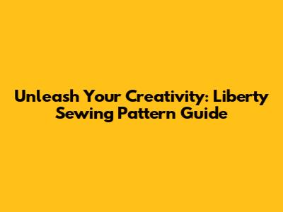 Unleash Your Creativity: Liberty Sewing Pattern Guide