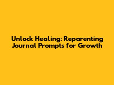 Unlock Healing: Reparenting Journal Prompts for Growth