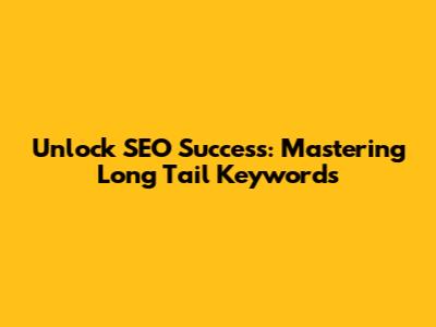 Unlock SEO Success: Mastering Long Tail Keywords