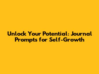 Unlock Your Potential: Journal Prompts for Self-Growth