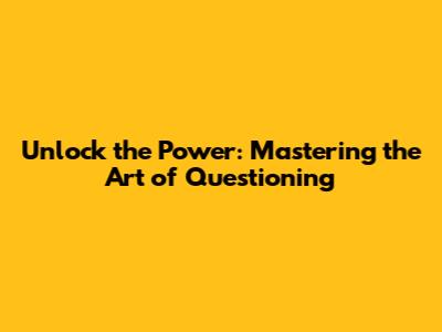 Unlock the Power: Mastering the Art of Questioning