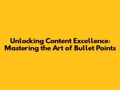 Unlocking Content Excellence: Mastering the Art of Bullet Points