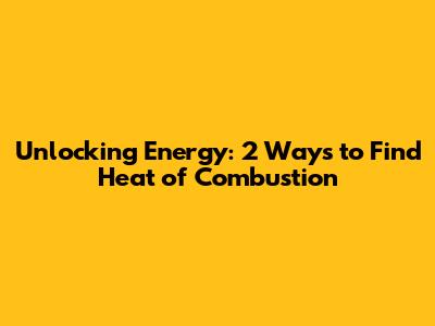 Unlocking Energy: 2 Ways to Find Heat of Combustion
