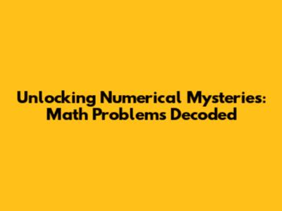 Unlocking Numerical Mysteries: Math Problems Decoded