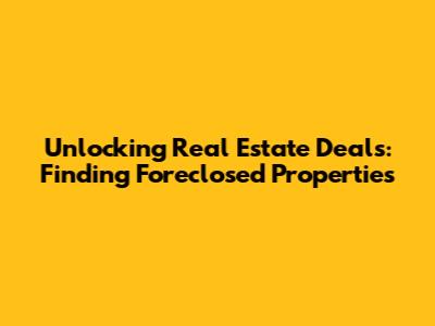 Unlocking Real Estate Deals: Finding Foreclosed Properties
