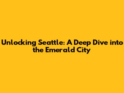 Unlocking Seattle: A Deep Dive into the Emerald City