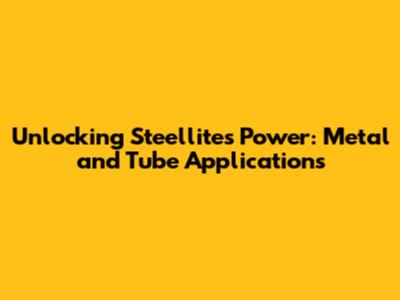 Unlocking Steellite's Power: Metal and Tube Applications