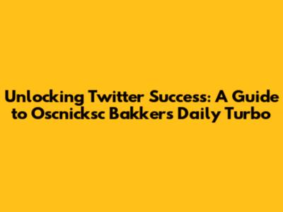 Unlocking Twitter Success: A Guide to Oscnicksc Bakker's Daily Turbo