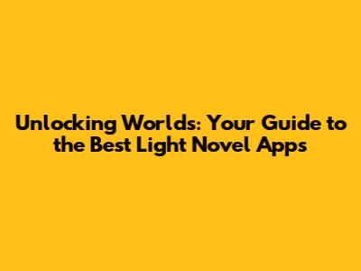 Unlocking Worlds: Your Guide to the Best Light Novel Apps