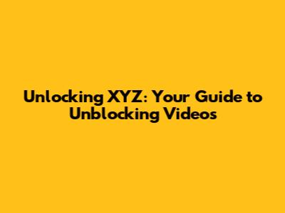 Unlocking XYZ: Your Guide to Unblocking Videos