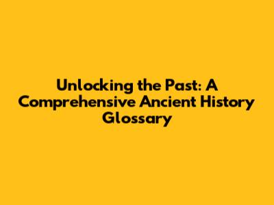 Unlocking the Past: A Comprehensive Ancient History Glossary