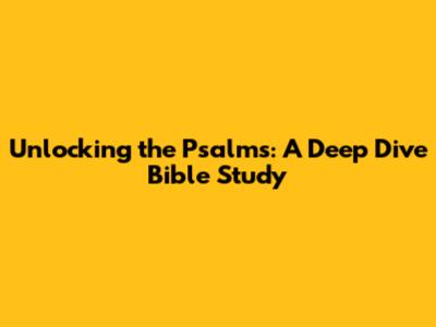 Unlocking the Psalms: A Deep Dive Bible Study