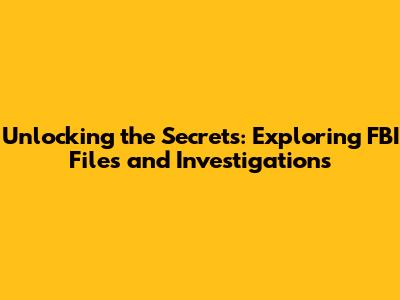 Unlocking the Secrets: Exploring FBI Files and Investigations