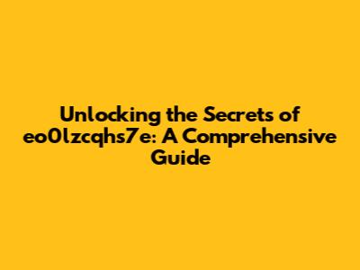 Unlocking the Secrets of eo0lzcqhs7e: A Comprehensive Guide