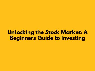 Unlocking the Stock Market: A Beginner's Guide to Investing