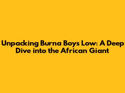 Unpacking Burna Boy's Low: A Deep Dive into the African Giant