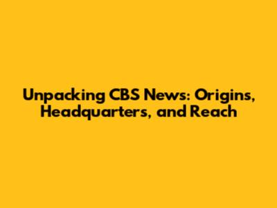Unpacking CBS News: Origins, Headquarters, and Reach