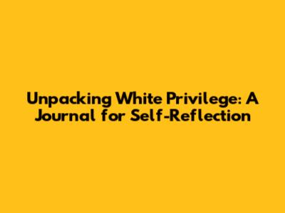 Unpacking White Privilege: A Journal for Self-Reflection