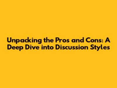 Unpacking the Pros and Cons: A Deep Dive into Discussion Styles