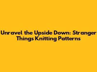 Unravel the Upside Down: Stranger Things Knitting Patterns