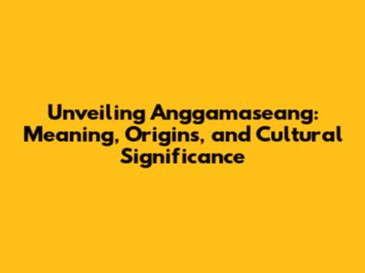 Unveiling Anggamaseang: Meaning, Origins, and Cultural Significance