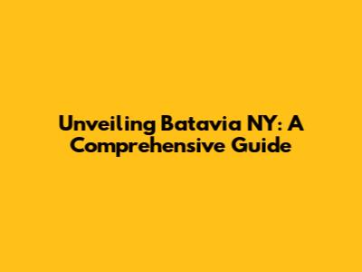 Unveiling Batavia NY: A Comprehensive Guide