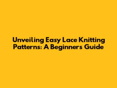 Unveiling Easy Lace Knitting Patterns: A Beginner's Guide