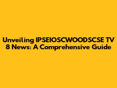 Unveiling IPSEIOSCWOODSCSE TV 8 News: A Comprehensive Guide