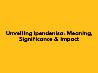 Unveiling Ipendenisa: Meaning, Significance & Impact