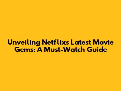 Unveiling Netflix's Latest Movie Gems: A Must-Watch Guide