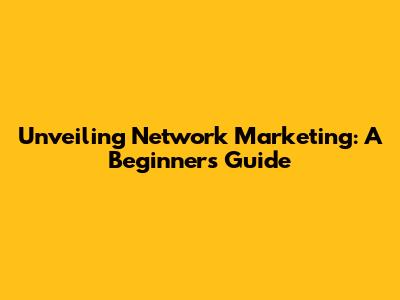 Unveiling Network Marketing: A Beginner's Guide